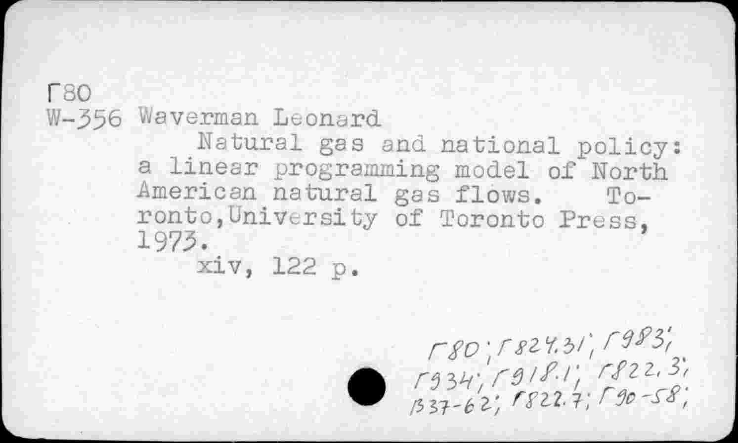 ﻿F80
W-^56 Waverman Leonard.
Natural gas and. national policy: a linear programming model of North American natural gas flows. Toronto, University of Toronto Press. 1973.
xiv, 122 p.